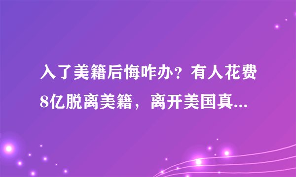 入了美籍后悔咋办？有人花费8亿脱离美籍，离开美国真的很难吗？
