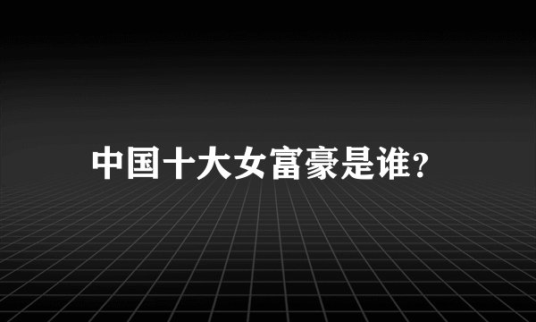 中国十大女富豪是谁？