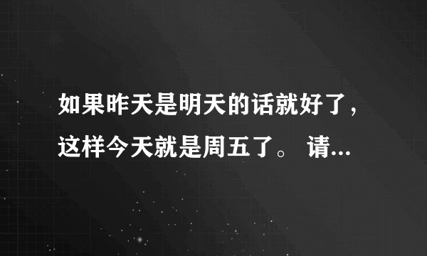 如果昨天是明天的话就好了，这样今天就是周五了。 请问句子中的今天是周几？ A 周三