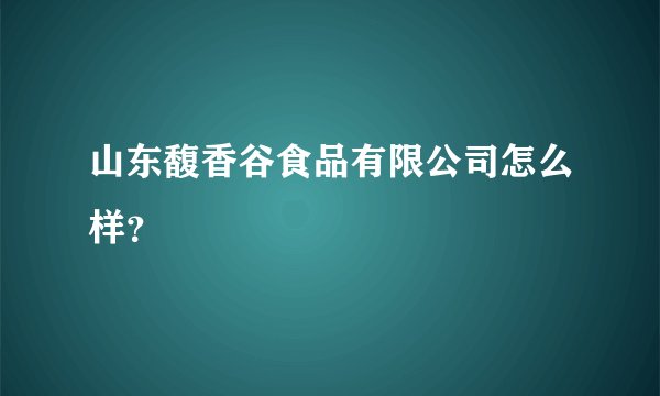 山东馥香谷食品有限公司怎么样？