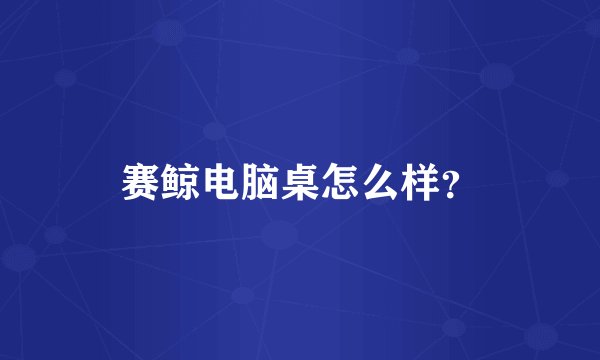 赛鲸电脑桌怎么样？
