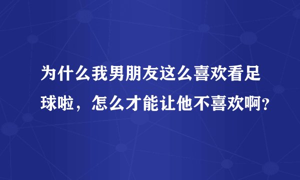 为什么我男朋友这么喜欢看足球啦，怎么才能让他不喜欢啊？