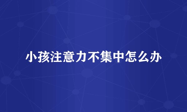 小孩注意力不集中怎么办