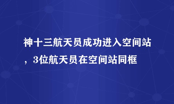 神十三航天员成功进入空间站，3位航天员在空间站同框