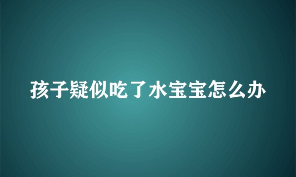 孩子疑似吃了水宝宝怎么办