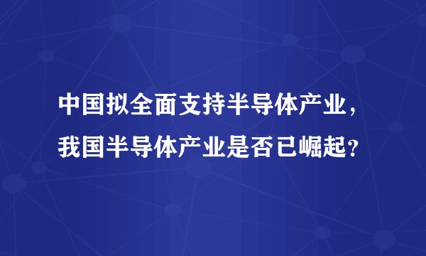 中国拟全面支持半导体产业，我国半导体产业是否已崛起？