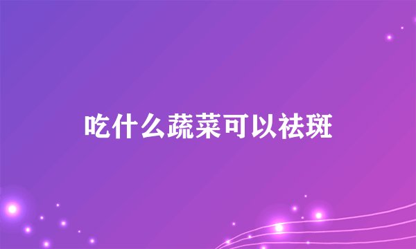 吃什么蔬菜可以祛斑