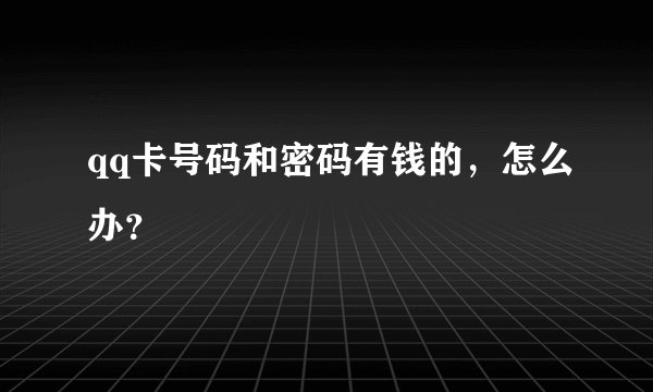 qq卡号码和密码有钱的，怎么办？
