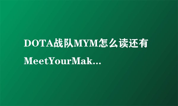 DOTA战队MYM怎么读还有MeetYourMakers是什么意思？