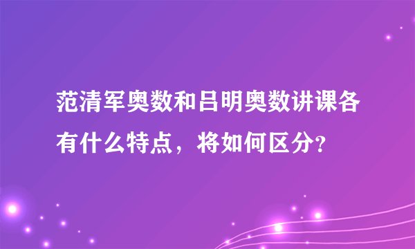 范清军奥数和吕明奥数讲课各有什么特点，将如何区分？
