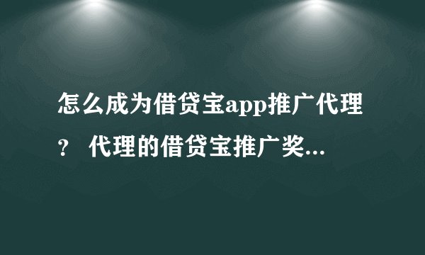怎么成为借贷宝app推广代理？ 代理的借贷宝推广奖励怎么样？