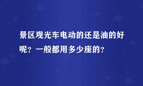 景区观光车电动的还是油的好呢？一般都用多少座的？