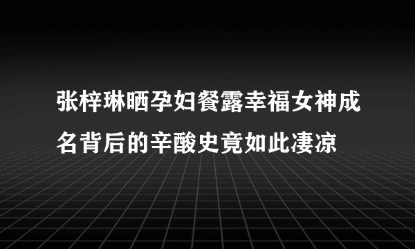 张梓琳晒孕妇餐露幸福女神成名背后的辛酸史竟如此凄凉