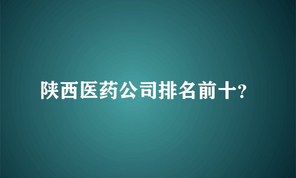 陕西医药公司排名前十？