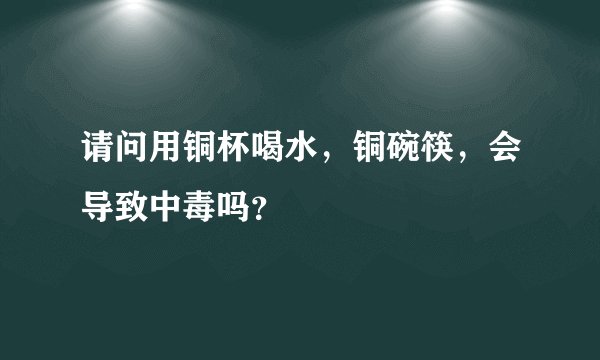请问用铜杯喝水，铜碗筷，会导致中毒吗？
