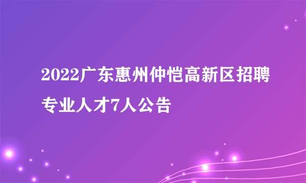 2022广东惠州仲恺高新区招聘专业人才7人公告