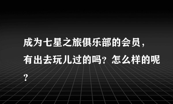 成为七星之旅俱乐部的会员，有出去玩儿过的吗？怎么样的呢？