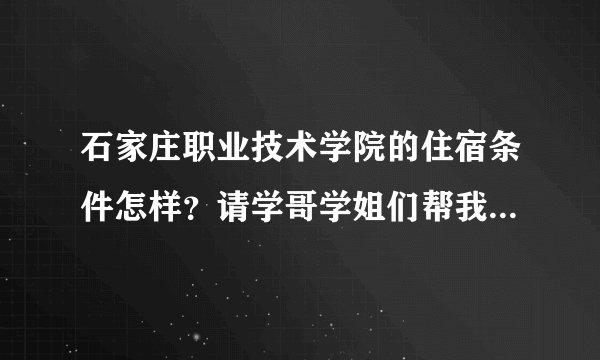 石家庄职业技术学院的住宿条件怎样？请学哥学姐们帮我解答一下