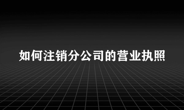 如何注销分公司的营业执照