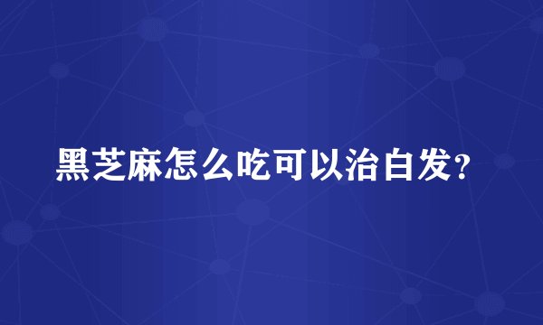 黑芝麻怎么吃可以治白发？