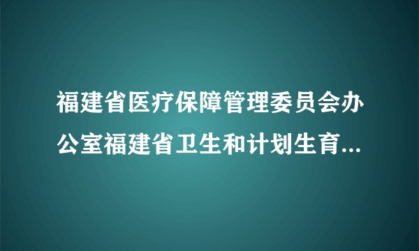福建省医疗保障管理委员会办公室福建省卫生和计划生育委员会关