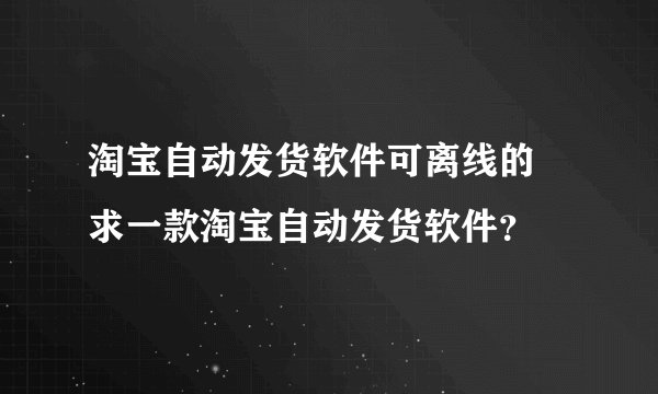 淘宝自动发货软件可离线的 求一款淘宝自动发货软件？