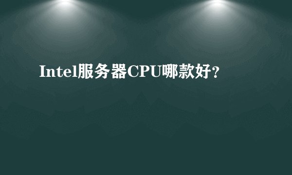 Intel服务器CPU哪款好？