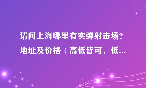 请问上海哪里有实弹射击场？地址及价格（高低皆可，低些最好）？急求！