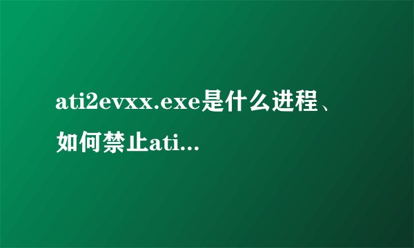 ati2evxx.exe是什么进程、如何禁止ati2evxx.exe