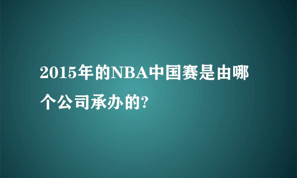 2015年的NBA中国赛是由哪个公司承办的?