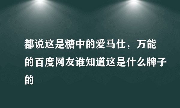 都说这是糖中的爱马仕，万能的百度网友谁知道这是什么牌子的