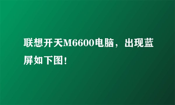 联想开天M6600电脑，出现蓝屏如下图！