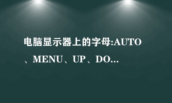 电脑显示器上的字母:AUTO、MENU、UP、DOWN 、POWER。 求翻译