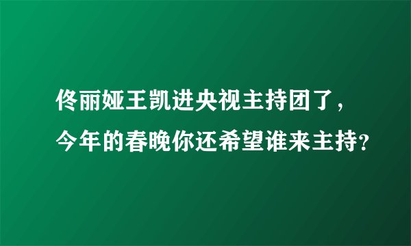 佟丽娅王凯进央视主持团了，今年的春晚你还希望谁来主持？