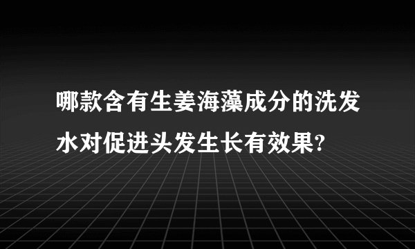 哪款含有生姜海藻成分的洗发水对促进头发生长有效果?