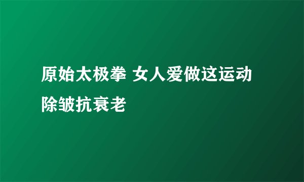 原始太极拳 女人爱做这运动除皱抗衰老