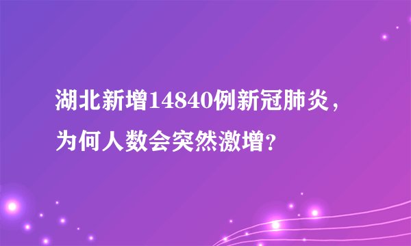 湖北新增14840例新冠肺炎，为何人数会突然激增？