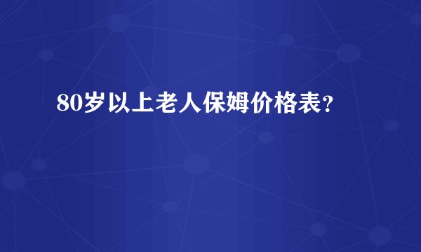80岁以上老人保姆价格表？