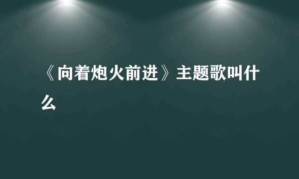 《向着炮火前进》主题歌叫什么