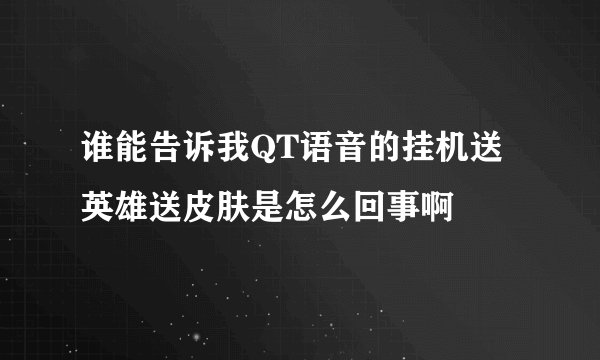 谁能告诉我QT语音的挂机送英雄送皮肤是怎么回事啊