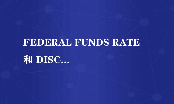 FEDERAL FUNDS RATE 和 DISCOUNT RATE 的区别