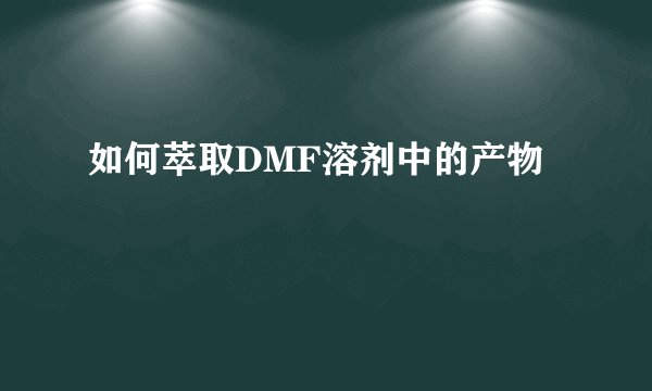如何萃取DMF溶剂中的产物