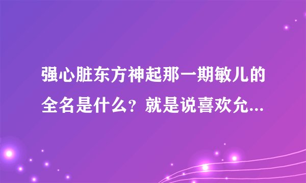 强心脏东方神起那一期敏儿的全名是什么？就是说喜欢允浩的那个