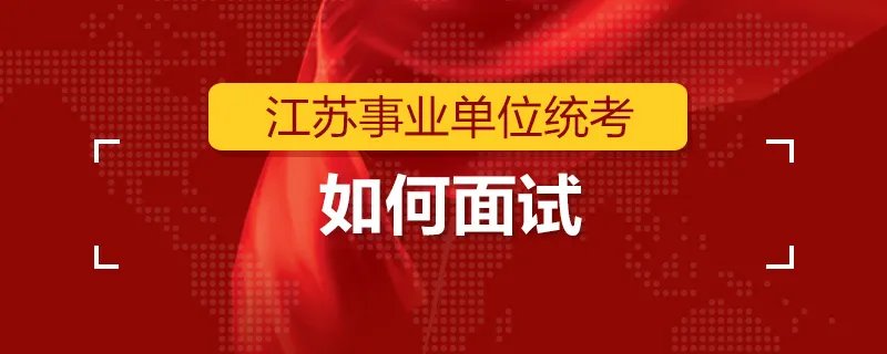 江苏事业单位统考如何面试 ？