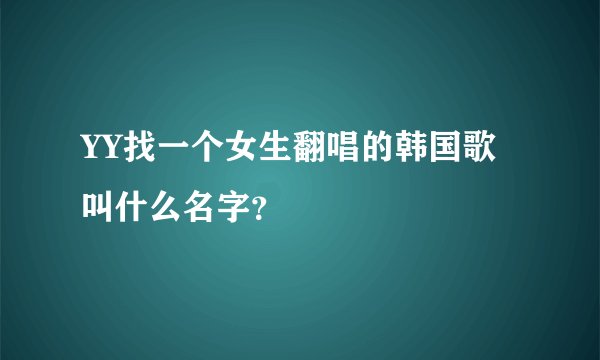 YY找一个女生翻唱的韩国歌叫什么名字？