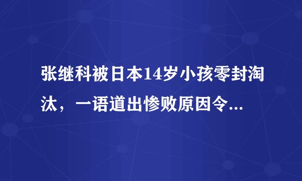 张继科被日本14岁小孩零封淘汰，一语道出惨败原因令人深思！
