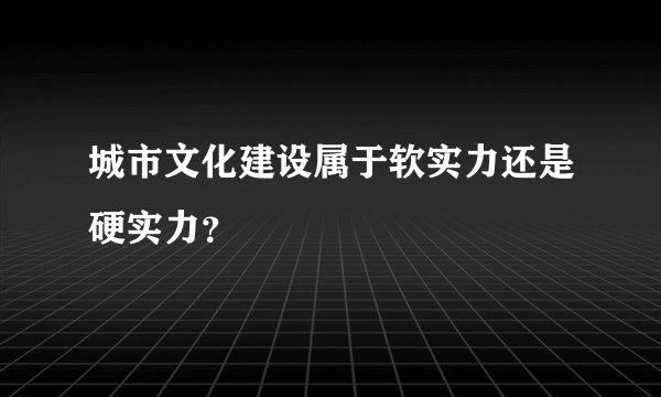 城市文化建设属于软实力还是硬实力？