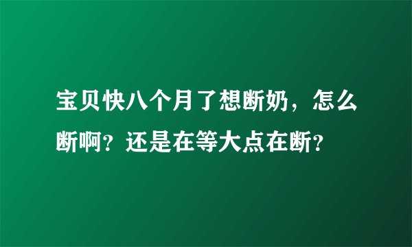 宝贝快八个月了想断奶，怎么断啊？还是在等大点在断？