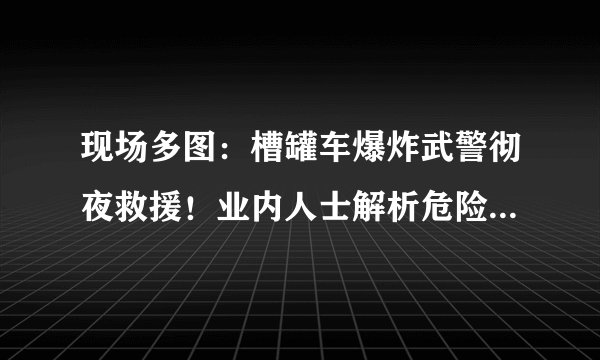 现场多图：槽罐车爆炸武警彻夜救援！业内人士解析危险品运输：为何会爆炸？