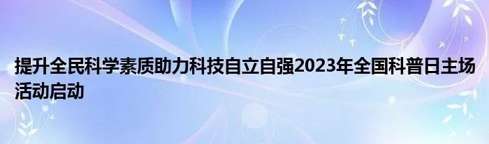 提升全民科学素质助力科技自立自强2023年全国科普日主场活动启动